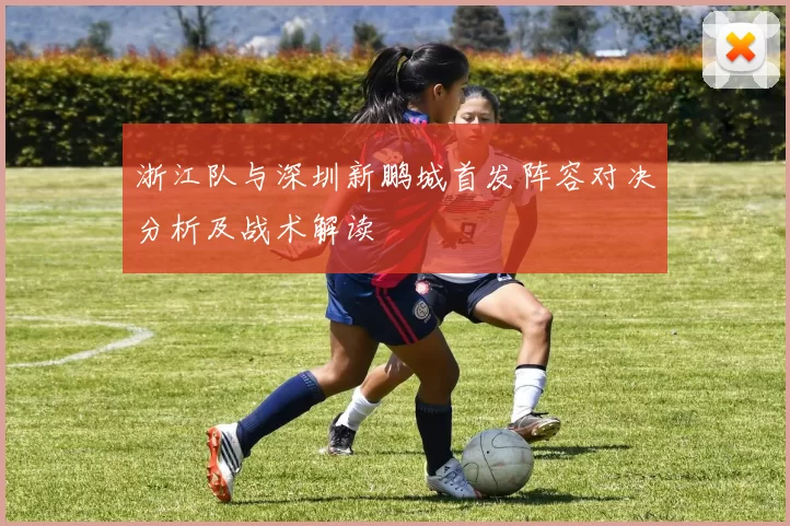 浙江队与深圳新鹏城首发阵容对决分析及战术解读