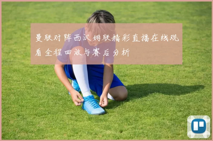 曼联对阵西汉姆联精彩直播在线观看全程回放与赛后分析