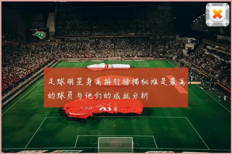 足球明星身高排行榜揭秘谁是最高的球员与他们的成就分析