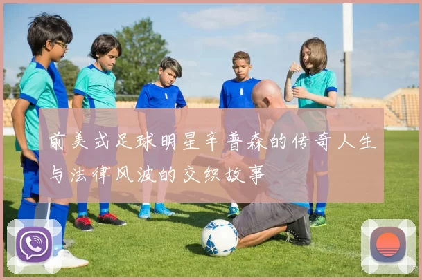 前美式足球明星辛普森的传奇人生与法律风波的交织故事