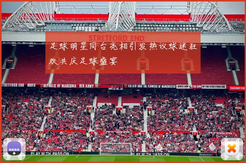 足球明星同台亮相引发热议球迷狂欢共庆足球盛宴