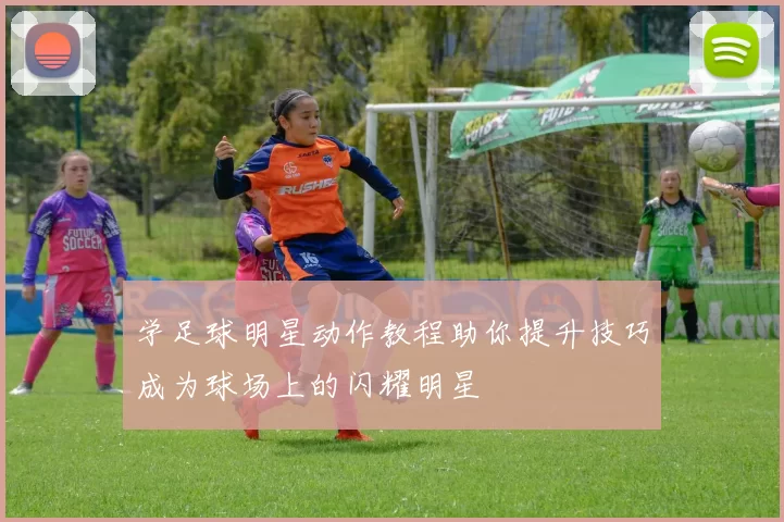 学足球明星动作教程助你提升技巧成为球场上的闪耀明星