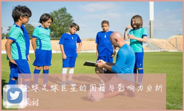 全球足球巨星的国籍与影响力分析探讨