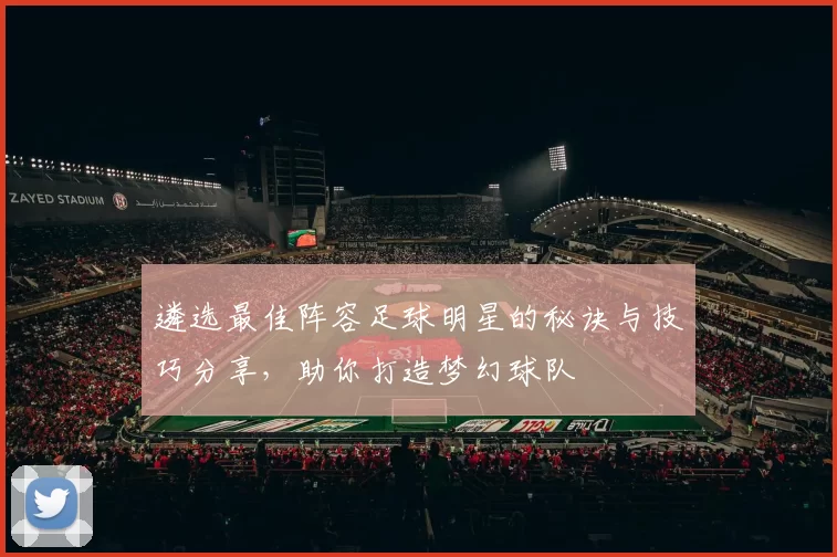 遴选最佳阵容足球明星的秘诀与技巧分享，助你打造梦幻球队