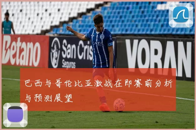 巴西与哥伦比亚激战在即赛前分析与预测展望