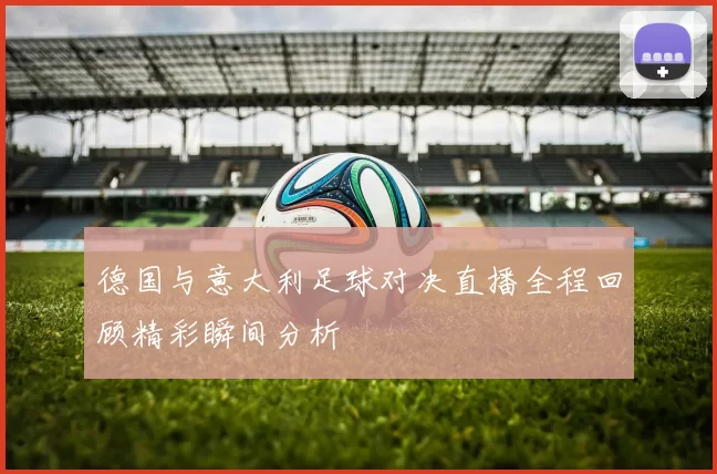 德国与意大利足球对决直播全程回顾精彩瞬间分析