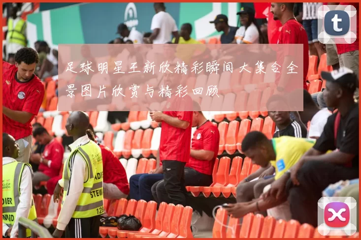 足球明星王新欣精彩瞬间大集合全景图片欣赏与精彩回顾