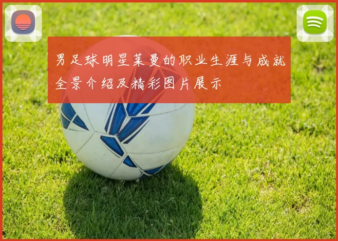 男足球明星莱曼的职业生涯与成就全景介绍及精彩图片展示