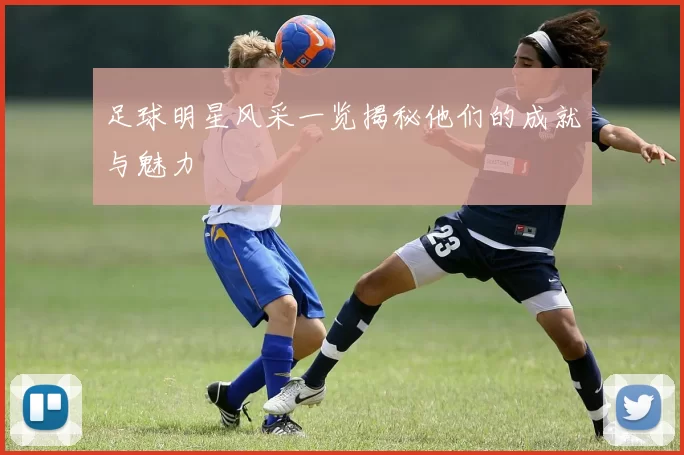 足球明星风采一览揭秘他们的成就与魅力