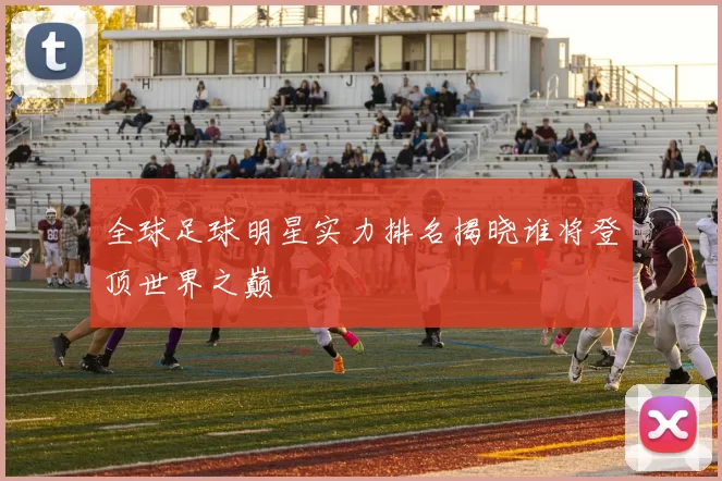 全球足球明星实力排名揭晓谁将登顶世界之巅