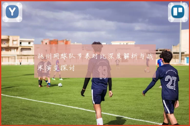 杭州网球队节奏对比深度解析与战术演变探讨