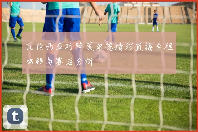 瓦伦西亚对阵莫尔德精彩直播全程回顾与赛后分析