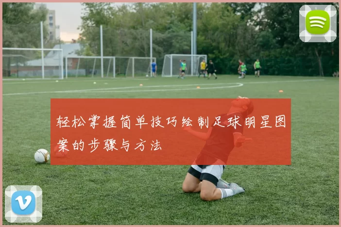 轻松掌握简单技巧绘制足球明星图案的步骤与方法