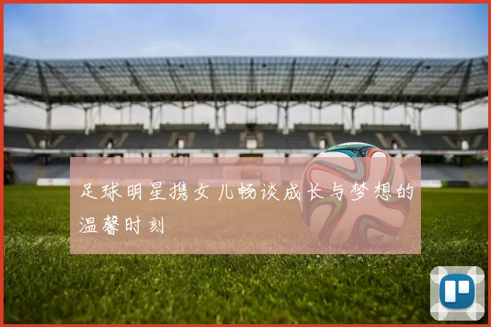 足球明星携女儿畅谈成长与梦想的温馨时刻