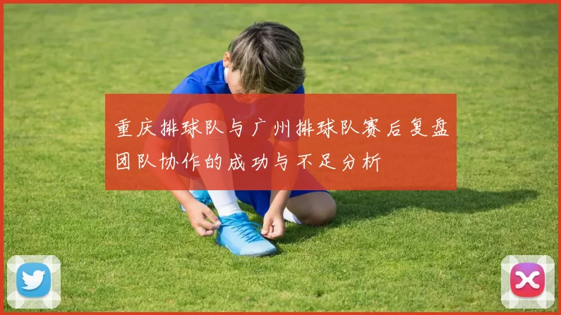 重庆排球队与广州排球队赛后复盘团队协作的成功与不足分析