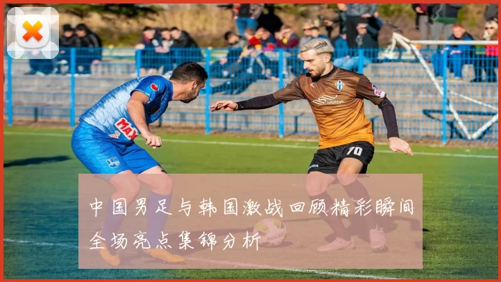 中国男足与韩国激战回顾精彩瞬间全场亮点集锦分析