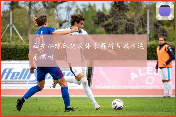 西安排球队防反体系解析与战术运用探讨
