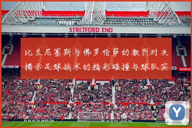 比兰尼塞斯与佛罗伦萨的激烈对决揭示足球战术的精彩碰撞与球队实力的较量