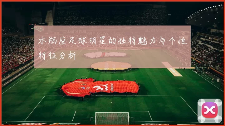 水瓶座足球明星的独特魅力与个性特征分析