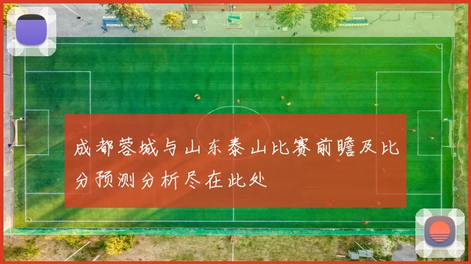 成都蓉城与山东泰山比赛前瞻及比分预测分析尽在此处