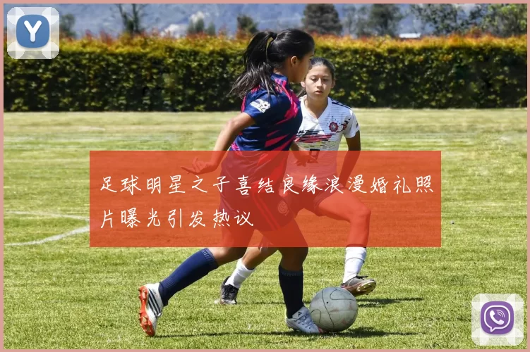 足球明星之子喜结良缘浪漫婚礼照片曝光引发热议