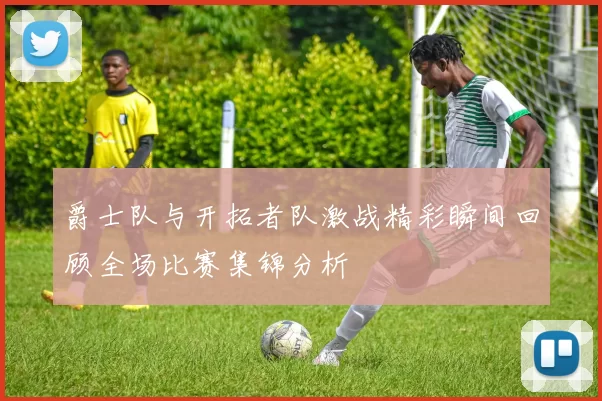 爵士队与开拓者队激战精彩瞬间回顾全场比赛集锦分析