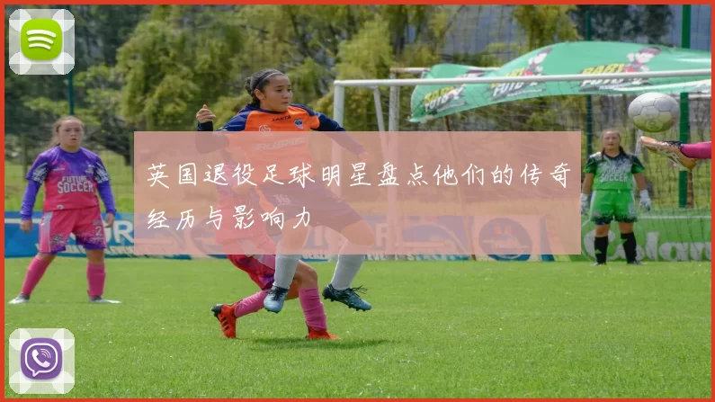 英国退役足球明星盘点他们的传奇经历与影响力