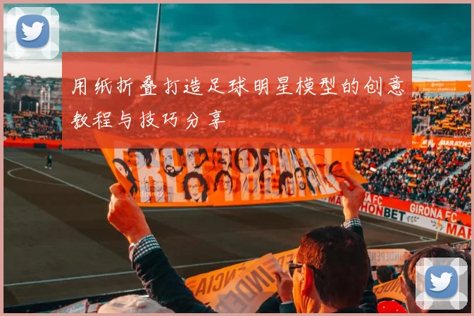 用纸折叠打造足球明星模型的创意教程与技巧分享