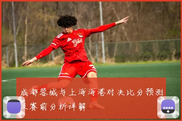 成都蓉城与上海海港对决比分预测及赛前分析详解