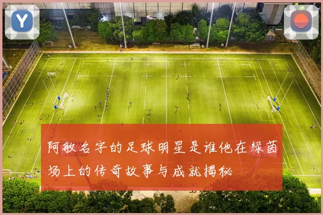 阿敏名字的足球明星是谁他在绿茵场上的传奇故事与成就揭秘
