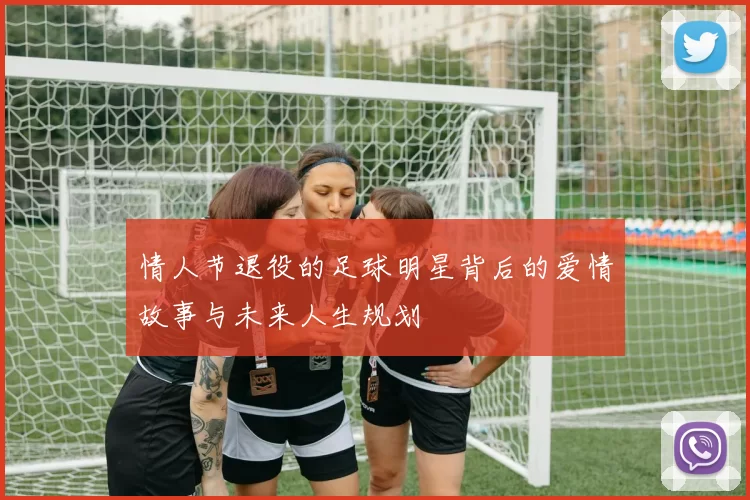 情人节退役的足球明星背后的爱情故事与未来人生规划