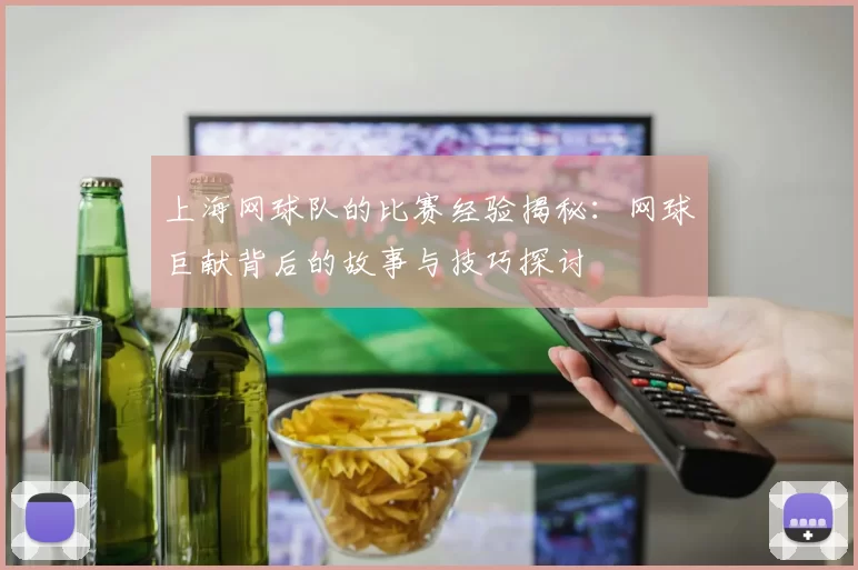 上海网球队的比赛经验揭秘：网球巨献背后的故事与技巧探讨