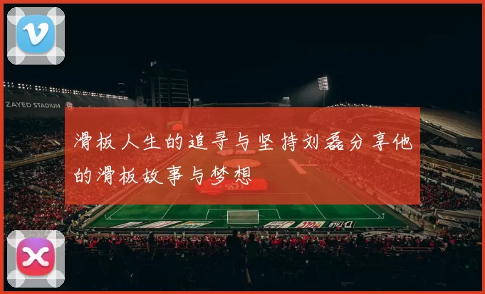滑板人生的追寻与坚持刘磊分享他的滑板故事与梦想
