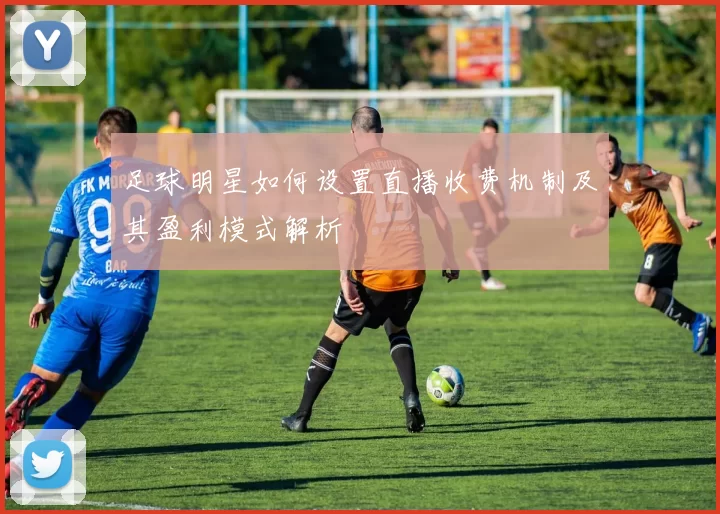足球明星如何设置直播收费机制及其盈利模式解析
