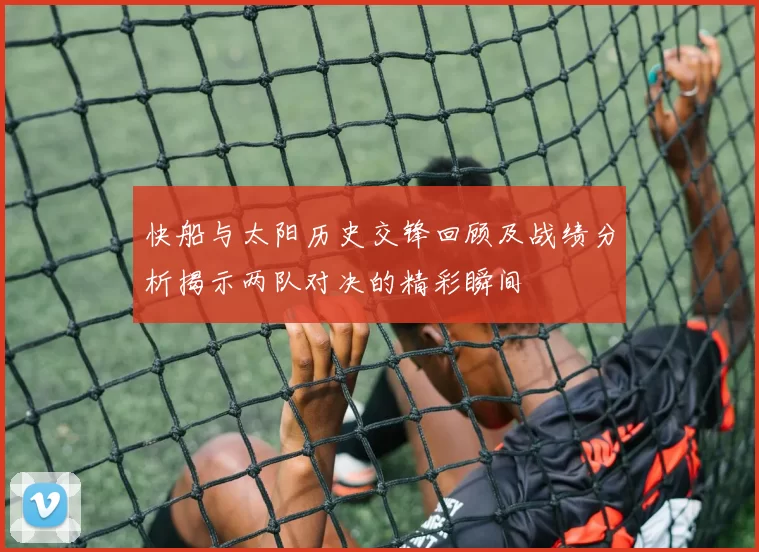 快船与太阳历史交锋回顾及战绩分析揭示两队对决的精彩瞬间