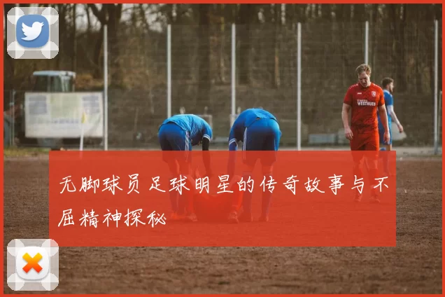 无脚球员足球明星的传奇故事与不屈精神探秘