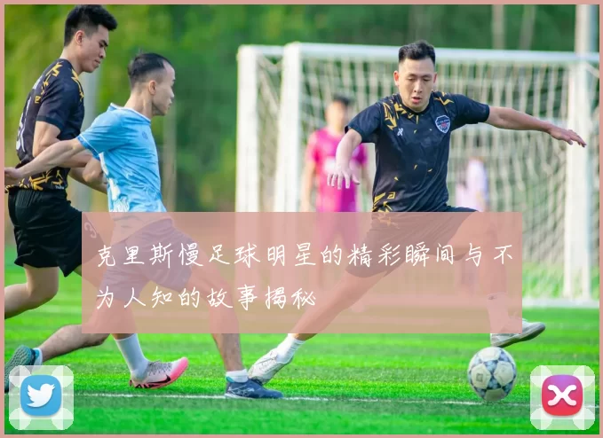 克里斯慢足球明星的精彩瞬间与不为人知的故事揭秘