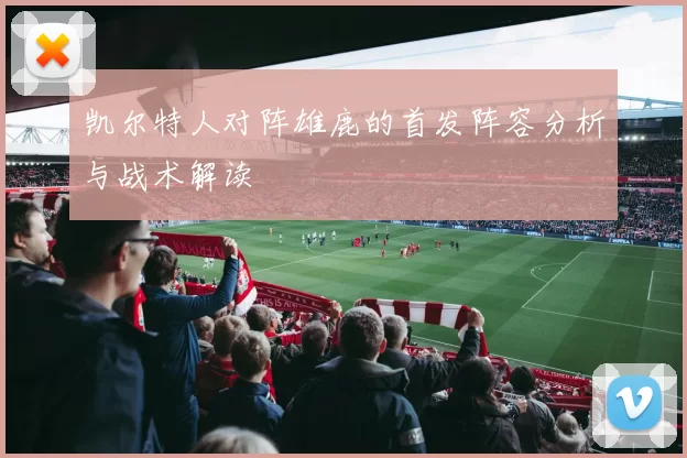 凯尔特人对阵雄鹿的首发阵容分析与战术解读