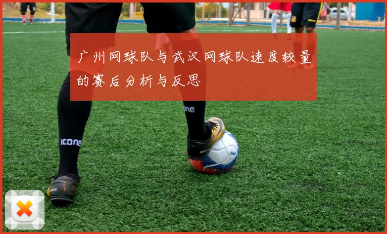 广州网球队与武汉网球队速度较量的赛后分析与反思