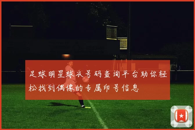 足球明星球衣号码查询平台助你轻松找到偶像的专属印号信息