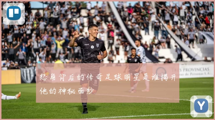 怒角背后的传奇足球明星是谁揭开他的神秘面纱