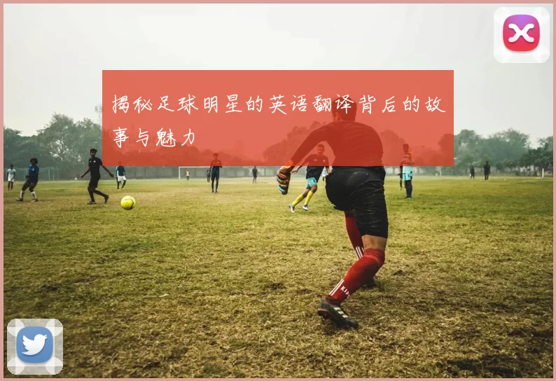 揭秘足球明星的英语翻译背后的故事与魅力