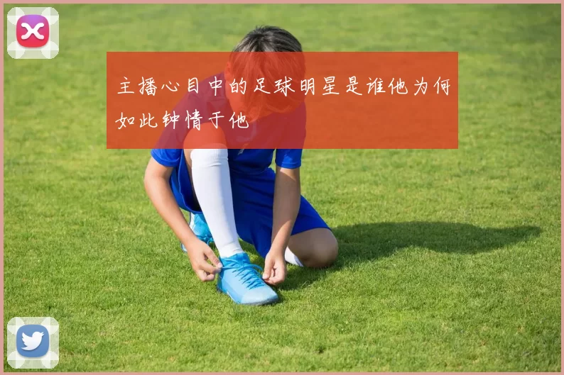主播心目中的足球明星是谁他为何如此钟情于他