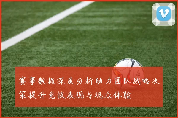 赛事数据深度分析助力团队战略决策提升竞技表现与观众体验