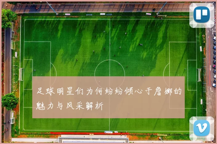 足球明星们为何纷纷倾心于詹娜的魅力与风采解析