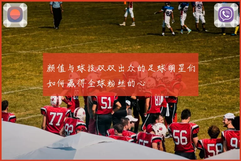 颜值与球技双双出众的足球明星们如何赢得全球粉丝的心