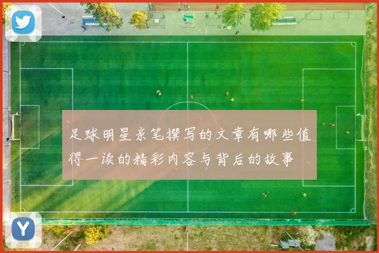 足球明星亲笔撰写的文章有哪些值得一读的精彩内容与背后的故事