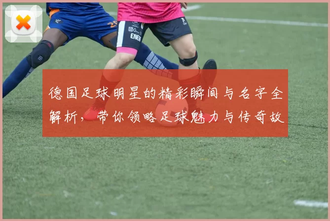 德国足球明星的精彩瞬间与名字全解析，带你领略足球魅力与传奇故事