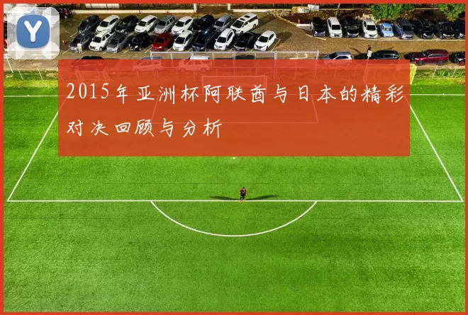 2015年亚洲杯阿联酋与日本的精彩对决回顾与分析