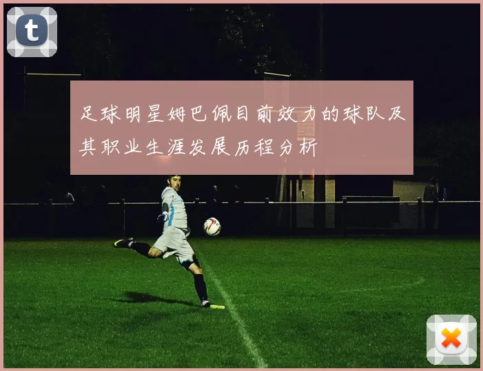 足球明星姆巴佩目前效力的球队及其职业生涯发展历程分析